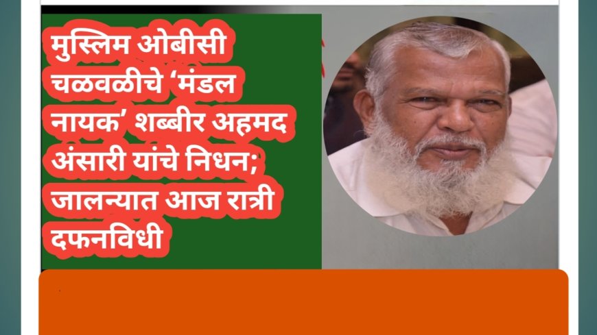 मुस्लिम ओबीसी चळवळीचे ‘मंडल नायक’ शब्बीर अहमद अंसारी यांचे निधन; जालन्यात आज रात्री दफनविधी