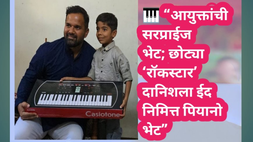 🎹 “आयुक्तांची सरप्राईज भेट; छोट्या ‘रॉकस्टार’ दानिशला ईद निमित्त पियानो भेट”