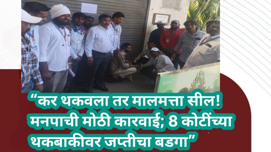 “कर थकवला तर मालमत्ता सील! मनपाची मोठी कारवाई; 8 कोटींच्या थकबाकीवर जप्तीचा बडगा”