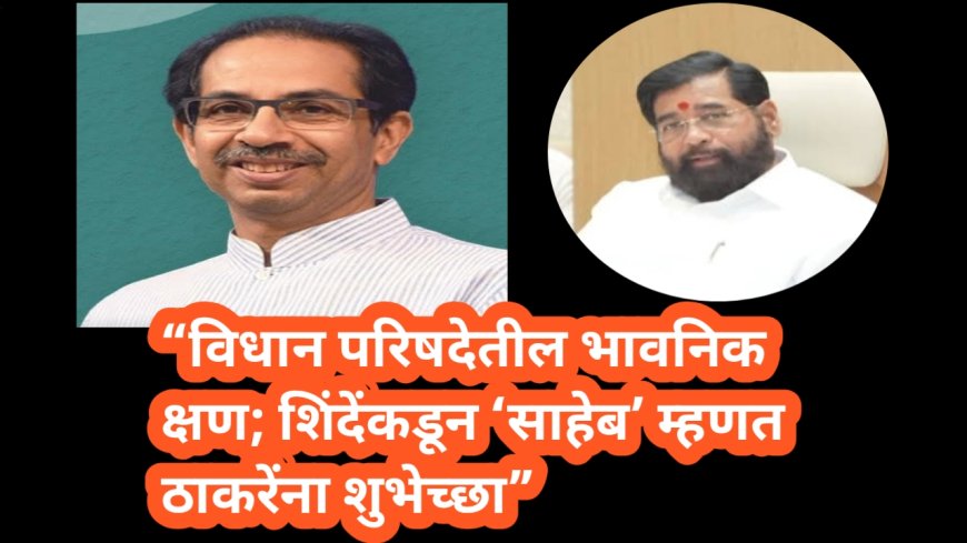 “विधान परिषदेतील भावनिक क्षण; शिंदेंकडून ‘साहेब’ म्हणत ठाकरेंना शुभेच्छा”