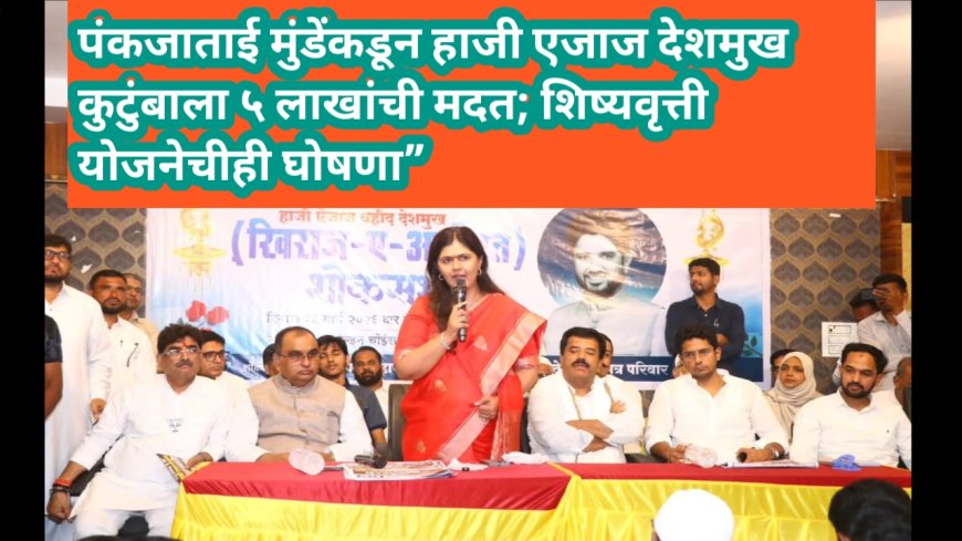 . पंकजाताई मुंडेंकडून हाजी एजाज देशमुख कुटुंबाला ५ लाखांची मदत; शिष्यवृत्ती योजनेचीही घोषणा”