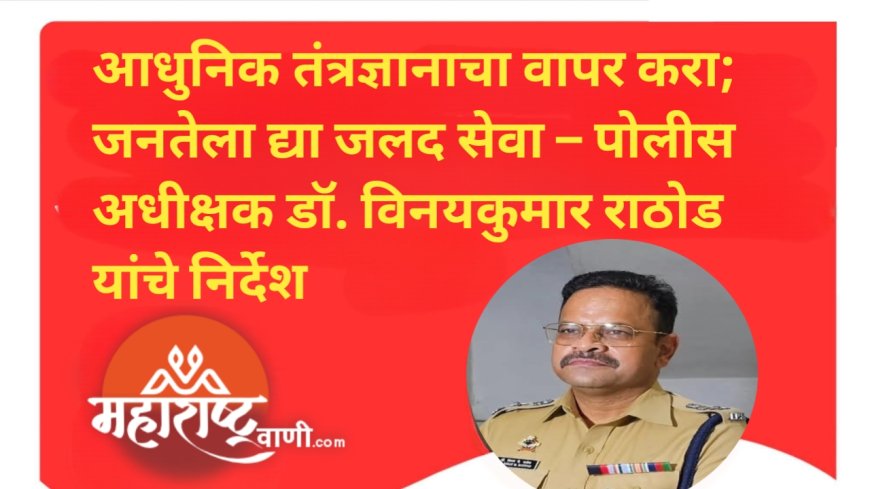 आधुनिक तंत्रज्ञानाचा वापर करा; जनतेला द्या जलद सेवा – पोलीस अधीक्षक डॉ. विनयकुमार राठोड यांचे निर्देश