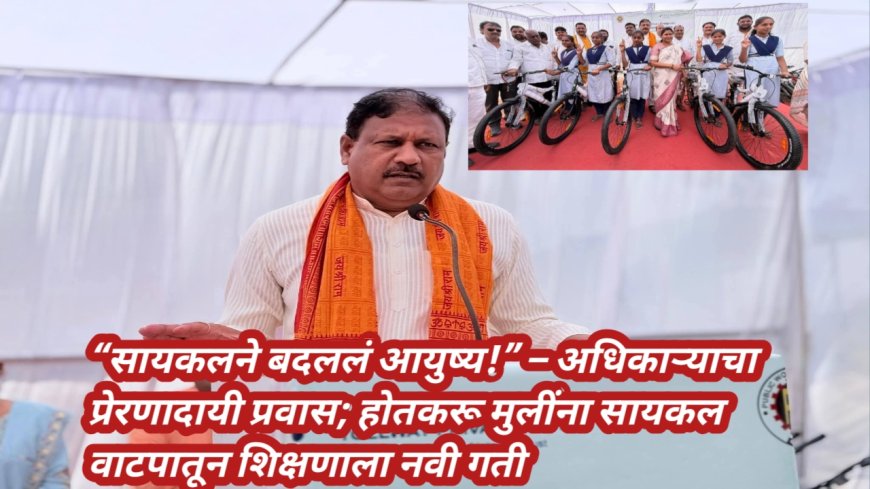 “सायकलने बदललं आयुष्य!” – अधिकाऱ्याचा प्रेरणादायी प्रवास; होतकरू मुलींना सायकल वाटपातून शिक्षणाला नवी गती
