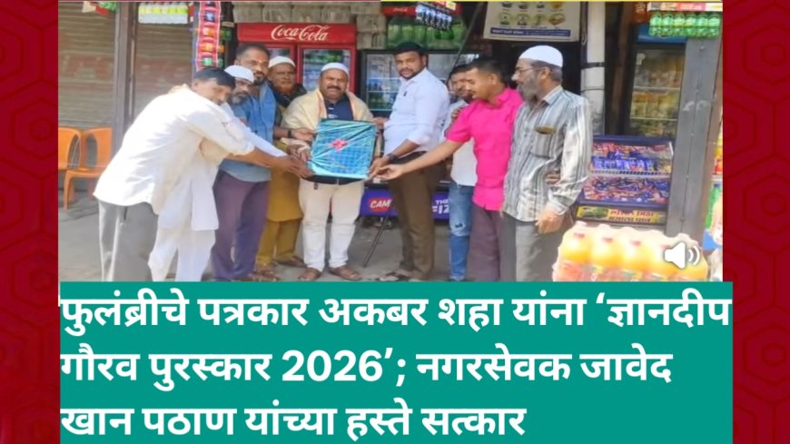 फुलंब्रीचे पत्रकार अकबर शहा यांना ‘ज्ञानदीप गौरव पुरस्कार 2026’; नगरसेवक जावेद खान पठाण यांच्या हस्ते सत्कार