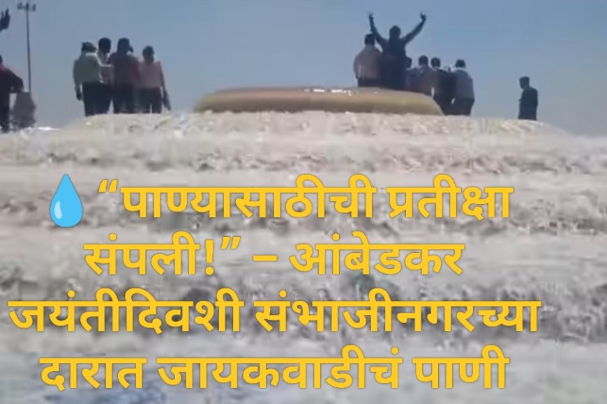 💧“पाण्यासाठीची प्रतीक्षा संपली!” – आंबेडकर जयंतीदिवशी संभाजीनगरच्या दारात जायकवाडीचं पाणी