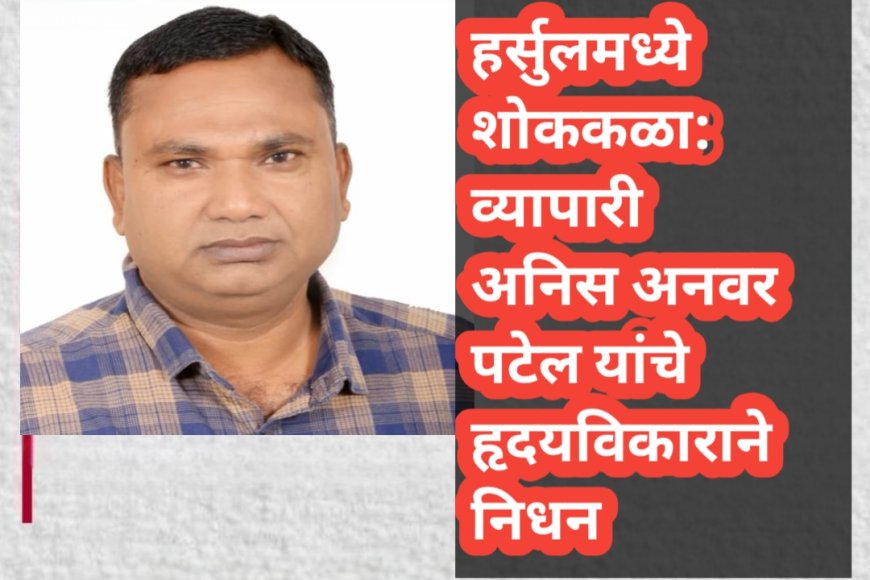 हर्सुलमध्ये शोककळा: व्यापारी अनिस अनवर पटेल यांचे हृदयविकाराने निधन