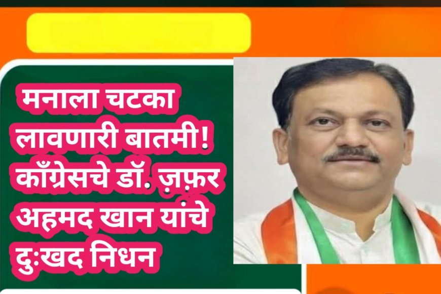 मनाला चटका लावणारी बातमी! काँग्रेसचे प्रदेश महासचीव डॉ. ज़फ़र अहेमद खान यांचे दुःखद निधन