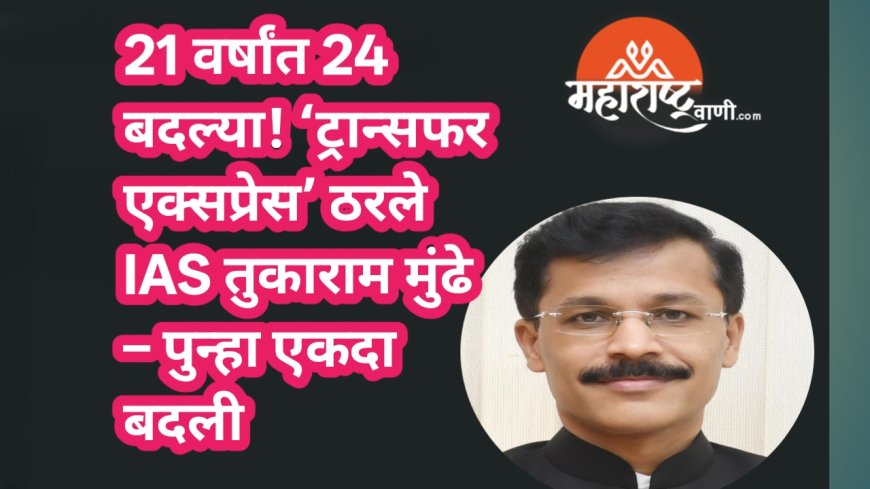 21 वर्षांत 24 बदल्या! ‘ट्रान्सफर एक्सप्रेस’ ठरले IAS तुकाराम मुंढे – पुन्हा एकदा बदली
