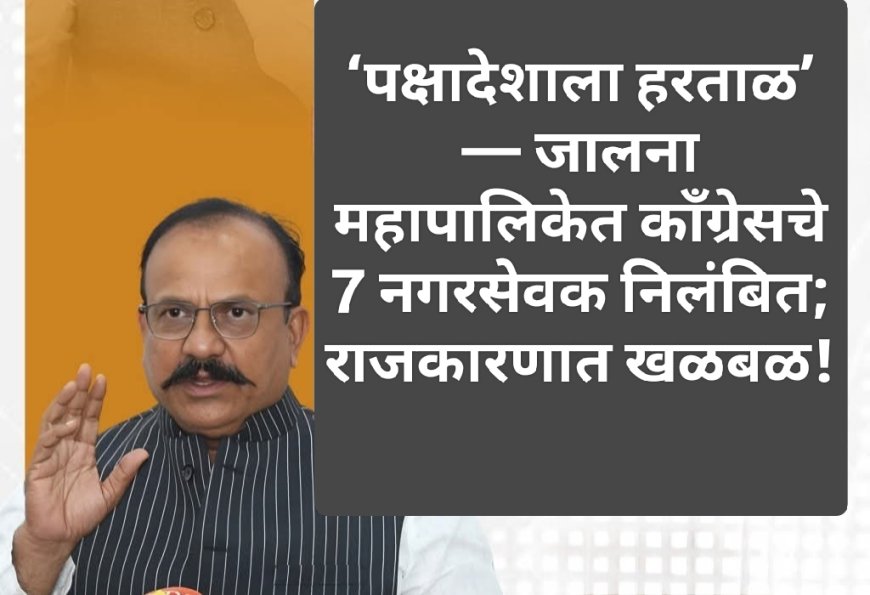 ‘पक्षादेशाला हरताळ’ — जालना महापालिकेत काँग्रेसचे 7 नगरसेवक निलंबित; राजकारणात खळबळ!