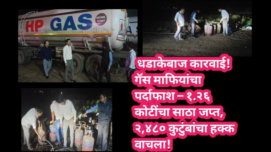 🔥 धडाकेबाज कारवाई! गॅस माफियांचा पर्दाफाश – १.२६ कोटींचा साठा जप्त, २,४८० कुटुंबांचा हक्क वाचला! 🔥