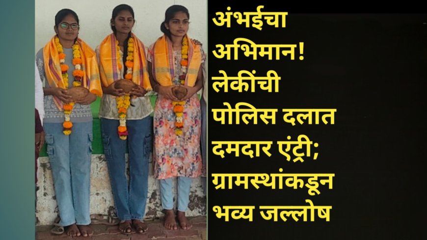 अंभईचा अभिमान! लेकींची पोलिस दलात दमदार एंट्री; ग्रामस्थांकडून भव्य जल्लोष