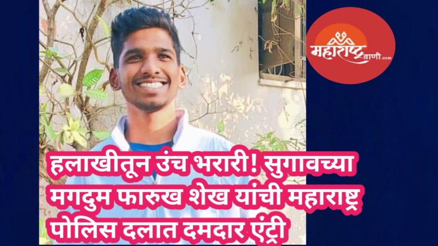हलाखीतून उंच भरारी! सुगावच्या मगदुम फारुख शेख यांची महाराष्ट्र पोलिस दलात दमदार एंट्री