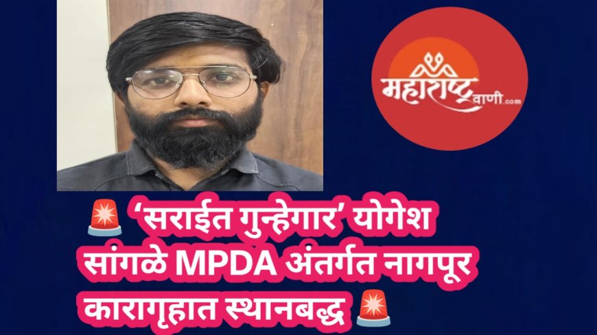 🚨 ‘सराईत गुन्हेगार’ योगेश सांगळे MPDA अंतर्गत नागपूर कारागृहात स्थानबद्ध 🚨