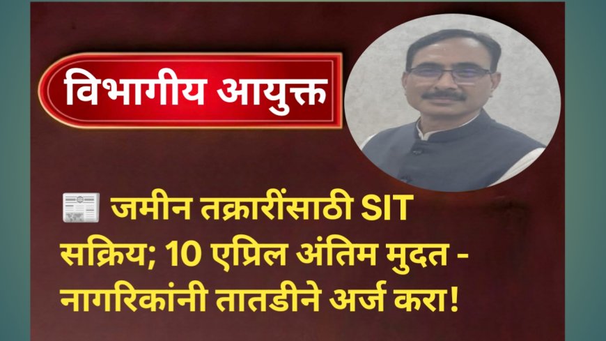 📰 जमीन तक्रारींसाठी SIT सक्रिय; 10 एप्रिल अंतिम मुदत — नागरिकांनी तातडीने अर्ज करा!