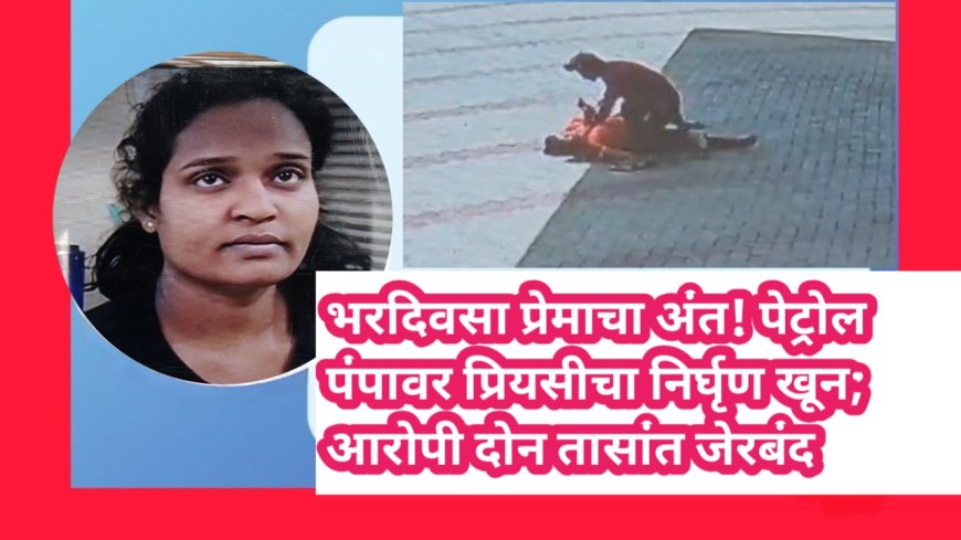 💔 भरदिवसा प्रेमाचा अंत! पेट्रोल पंपावर प्रियसीचा निर्घृण खून; आरोपी दोन तासांत जेरबंद