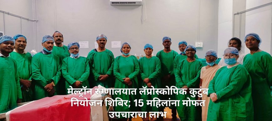 मेल्ट्रॉन रुग्णालयात लॅप्रोस्कोपिक कुटुंब नियोजन शिबिर; 15 महिलांना मोफत उपचाराचा लाभ