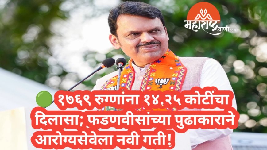 🟢 १७६९ रुग्णांना १४.२५ कोटींचा दिलासा; फडणवीसांच्या पुढाकाराने आरोग्यसेवेला नवी गती!