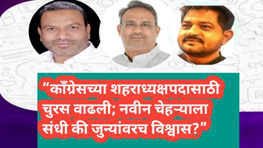 “काँग्रेसच्या शहराध्यक्षपदासाठी चुरस वाढली; नवीन चेहऱ्याला संधी की जुन्यांवरच विश्वास?”