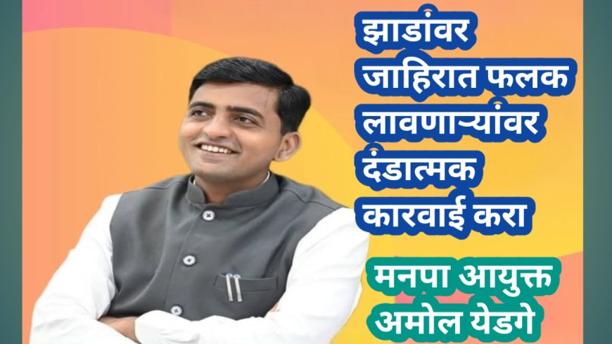 झाडांवर जाहिरात फलक लावणाऱ्यांवर दंडात्मक कारवाई करा, आयुक्त अमोल येडगे