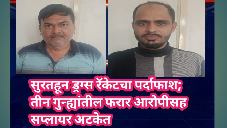 सुरतहून ड्रग्स रॅकेटचा पर्दाफाश; तीन गुन्ह्यांतील फरार आरोपीसह सप्लायर अटकेत