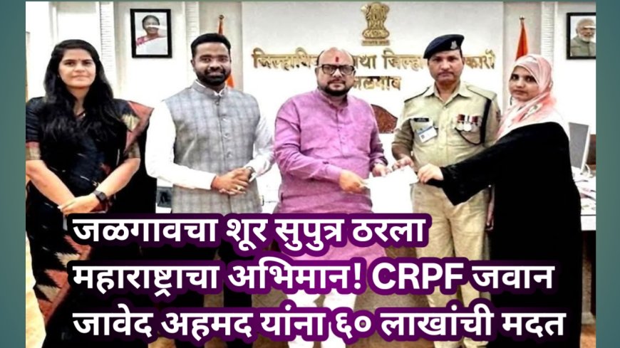 जळगावचा शूर सुपुत्र ठरला महाराष्ट्राचा अभिमान! CRPF जवान जावेद अहमद यांना ६० लाखांची मदत