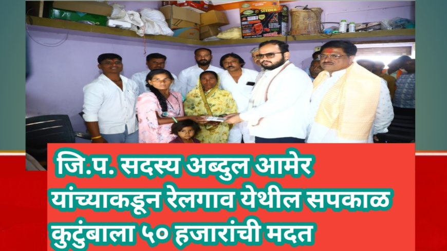 🟢 जि.प. सदस्य अब्दुल आमेर यांच्याकडून रेलगाव येथील सपकाळ कुटुंबाला ५० हजारांची मदत