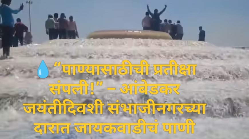 💧“पाण्यासाठीची प्रतीक्षा संपली!” – आंबेडकर जयंतीदिवशी संभाजीनगरच्या दारात जायकवाडीचं पाणी