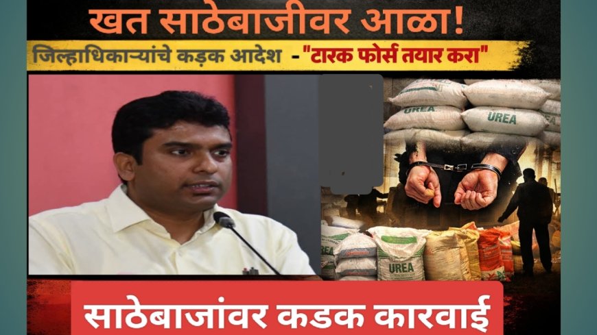 खतांचा साठेबाजार थांबवण्यासाठी मोठा निर्णय! जिल्हाधिकाऱ्यांचे आदेश – टास्क फोर्स तयार करा