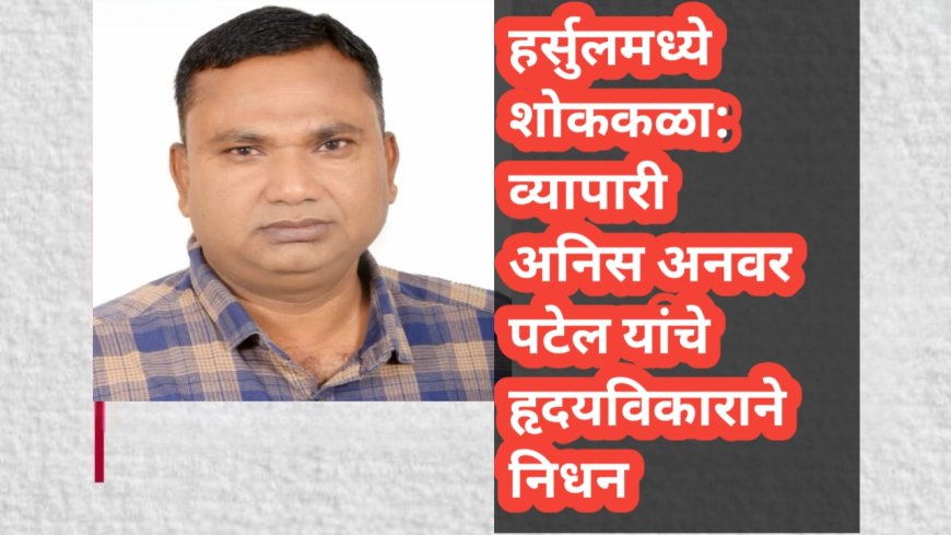 हर्सुलमध्ये शोककळा: व्यापारी अनिस अनवर पटेल यांचे हृदयविकाराने निधन