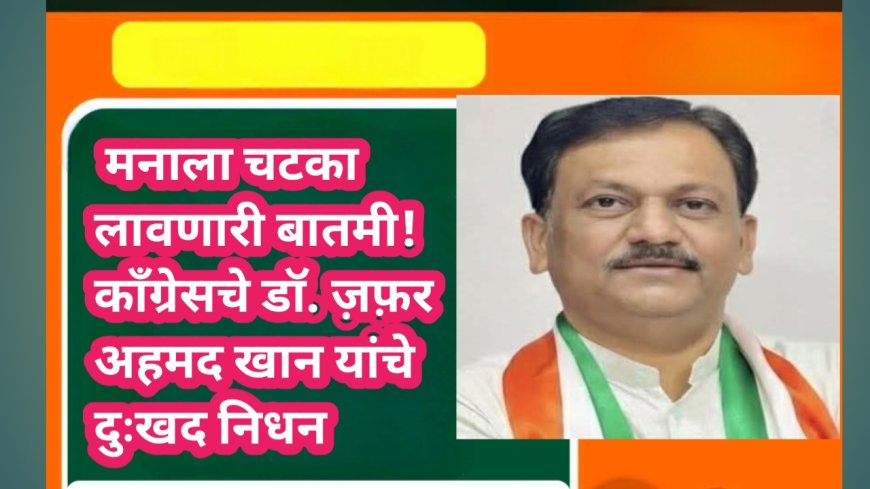 मनाला चटका लावणारी बातमी! काँग्रेसचे प्रदेश महासचीव डॉ. ज़फ़र अहेमद खान यांचे दुःखद निधन
