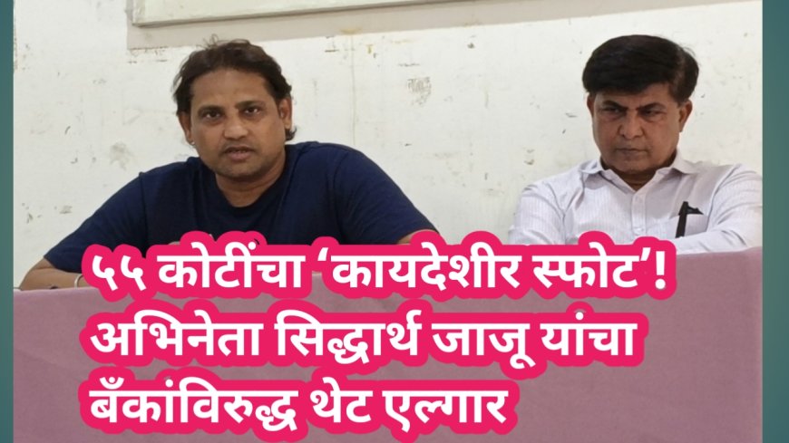 ५५ कोटींचा ‘कायदेशीर स्फोट’! अभिनेता सिद्धार्थ जाजू यांचा बँकांविरुद्ध थेट एल्गार