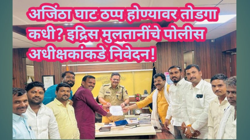 अजिंठा घाट ठप्प होण्यावर तोडगा कधी? इद्रिस मुलतानींचे पोलीस अधीक्षकांकडे निवेदन!
