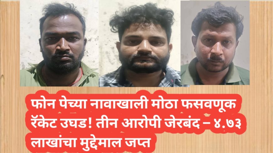 फोन पेच्या नावाखाली मोठा फसवणूक रॅकेट उघड! तीन आरोपी जेरबंद – ४.७३ लाखांचा मुद्देमाल जप्त 💥