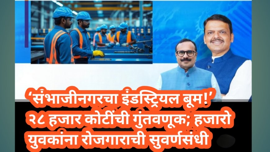 ‘संभाजीनगरचा इंडस्ट्रियल बूम!’ २८ हजार कोटींची गुंतवणूक; हजारो युवकांना रोजगाराची सुवर्णसंधी