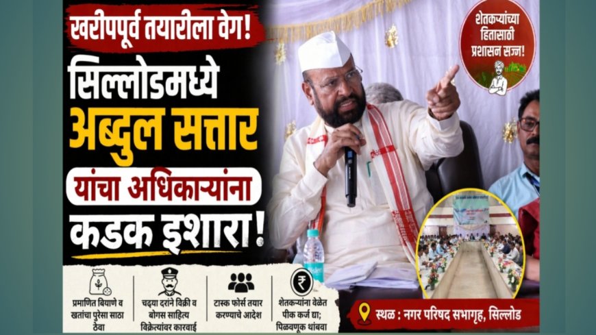 “खरीपपूर्व तयारीला वेग; सिल्लोडमध्ये अब्दुल सत्तार यांचा अधिकाऱ्यांना कडक इशारा”