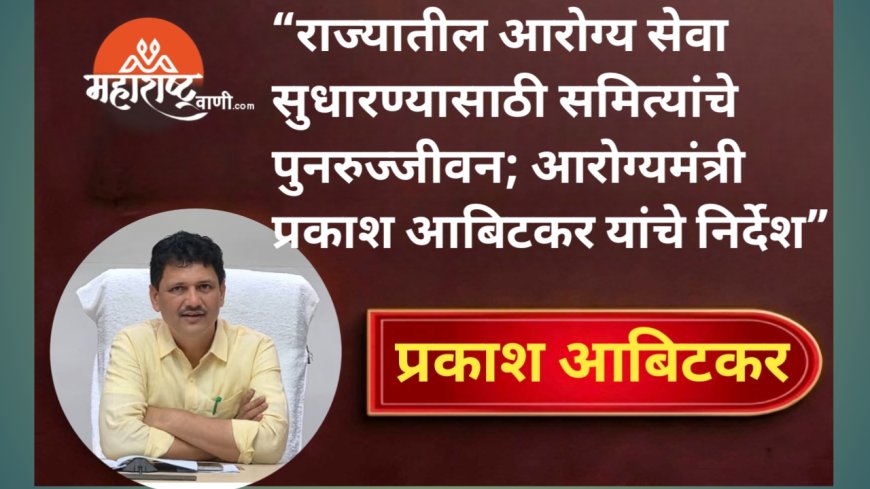 राज्यातील आरोग्य सेवा सुधारण्यासाठी समित्यांचे पुनरुज्जीवन; आरोग्यमंत्री प्रकाश आबिटकर यांचे निर्देश
