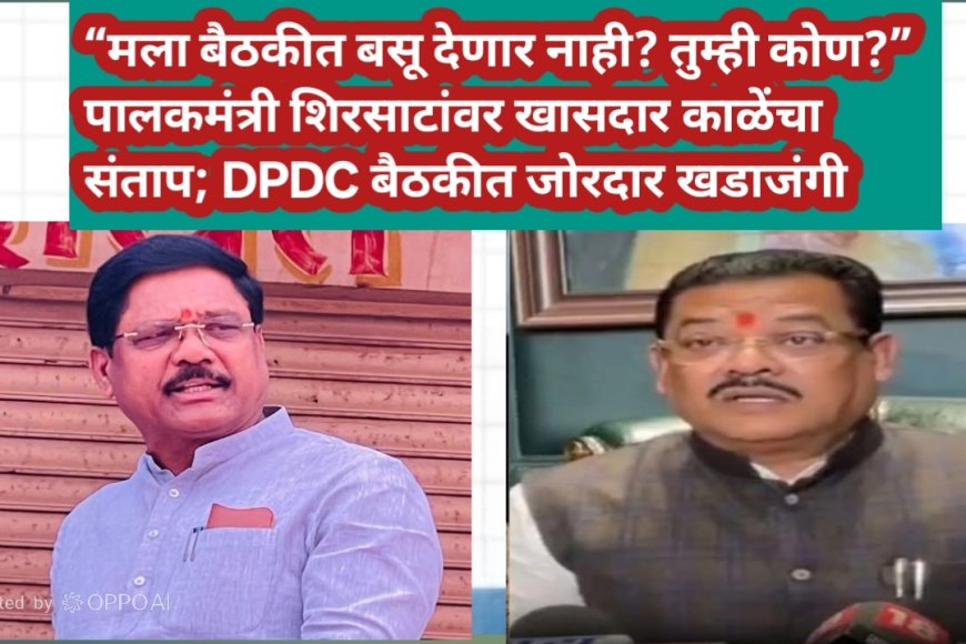 “मला बैठकीत बसू देणार नाही? तुम्ही कोण?” — पालकमंत्री शिरसाटांवर खासदार काळेंचा संताप; नियोजन बैठकीत जोरदार खडाजंगी