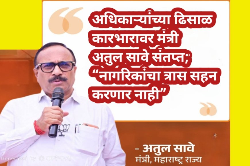 अधिकाऱ्यांच्या ढिसाळ कारभारावर मंत्री अतुल सावे संतप्त; “नागरिकांना होणारा त्रास सहन करणार नाही”