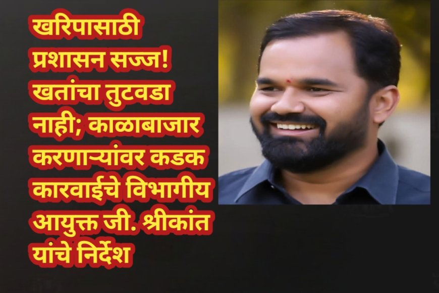 खरिपासाठी प्रशासन सज्ज! खतांचा तुटवडा नाही; काळाबाजार करणाऱ्यांवर कडक कारवाईचे विभागीय आयुक्त जी. श्रीकांत यांचे निर्देश