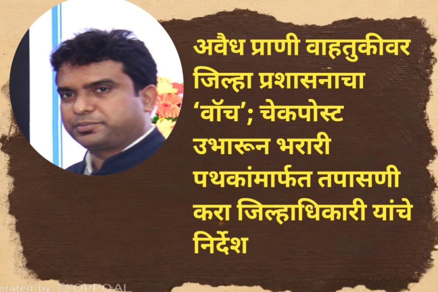 अवैध प्राणी वाहतुकीवर जिल्हा प्रशासनाचा ‘वॉच’; चेकपोस्ट उभारून भरारी पथकांमार्फत तपासणी करा जिल्हाधिकारी यांचे निर्देश