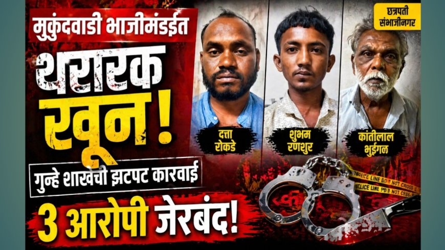 मुकुंदवाडी भाजीमंडईत थरारक खून; गुन्हे शाखेची झटपट कारवाई — ३ आरोपी जेरबंद!
