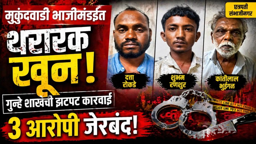 मुकुंदवाडी भाजीमंडईत थरारक खून; गुन्हे शाखेची झटपट कारवाई — ३ आरोपी जेरबंद!