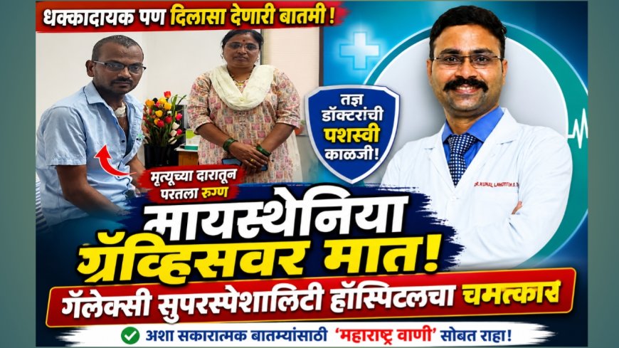 गॅलेक्सी सुपरस्पेशालिटी हॉस्पिटलमध्ये चमत्कार! मायस्थेनिया ग्रॅव्हिसवर मात करत रुग्णाचा नवजीवन प्रवास