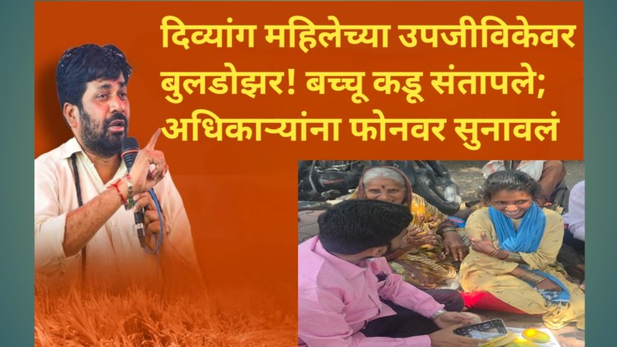 दिव्यांग महिलेच्या उपजीविकेवर बुलडोझर! बच्चू कडू संतापले; अधिकाऱ्यांना फोनवर सुनावलं