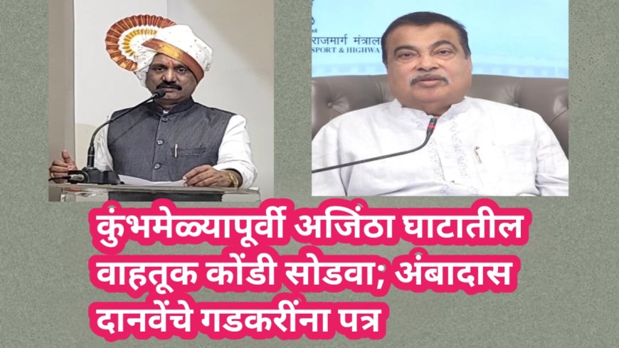 कुंभमेळ्यापूर्वी अजिंठा घाटातील वाहतूक कोंडी सोडवा; अंबादास दानवेंचे गडकरींना पत्र
