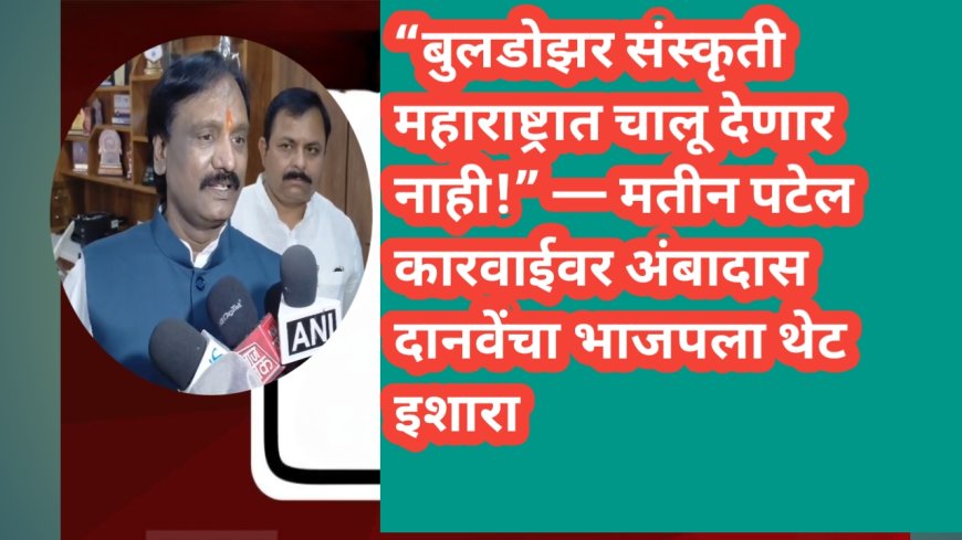 “बुलडोझर संस्कृती महाराष्ट्रात चालू देणार नाही!” — मतीन पटेल कारवाईवर अंबादास दानवेंचा भाजपला थेट इशारा