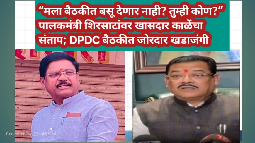 “मला बैठकीत बसू देणार नाही? तुम्ही कोण?” — पालकमंत्री शिरसाटांवर खासदार काळेंचा संताप; नियोजन बैठकीत जोरदार खडाजंगी