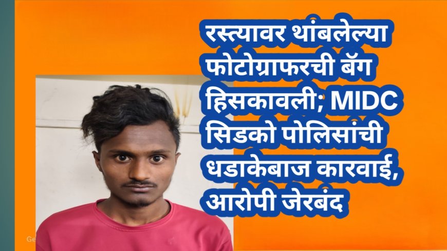 रस्त्यावर थांबलेल्या फोटोग्राफरची बॅग हिसकावली; MIDC सिडको पोलिसांची धडाकेबाज कारवाई, आरोपी जेरबंद