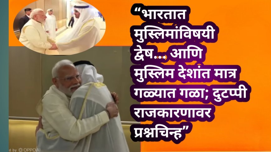 “भारतात मुस्लिमांविषयी द्वेष… आणि मुस्लिम देशांत मात्र गळ्यात गळा; दुटप्पी राजकारणावर प्रश्नचिन्ह”
