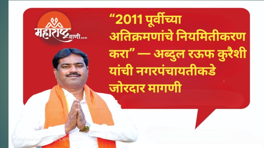 “2011 पूर्वीच्या अतिक्रमणांचे नियमितीकरण करा” — अब्दुल रऊफ कुरैशी यांची नगरपंचायतीकडे जोरदार मागणी